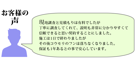 現地調査と見積もりは有料でしたが
丁寧に調査してくれて、説明も非常に分かりやすくて信頼できると思い契約することにしました。
施工は1日で終わりましたがその後コウモリのフンは落ちなくなりました
保証も1年あるとの事で安心しています